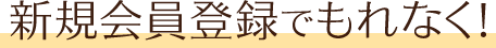 新規会員登録でもれなく！